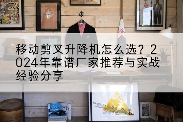 漳平升降平台厂家推荐-移动剪叉升降机怎么选?2024年靠谱厂家推荐与实战经验分享