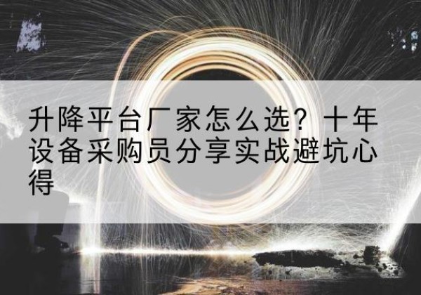 漳平升降平台厂家-怎么选？十年设备采购员分享实战避坑心得