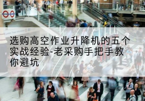 漳平高空作业升降机厂家-选购高空作业升降机的五个实战经验-老采购手把手教你避坑