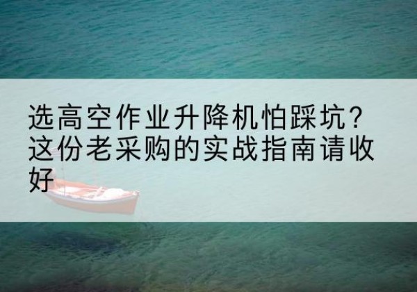 漳平高空作业升降机厂家推荐-选高空作业升降机怕踩坑？这份老采购的实战指南请收好
