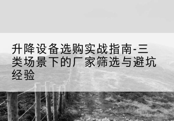 漳平移动式升降机厂家推荐-升降设备选购实战指南-三类场景下的厂家筛选与避坑经验