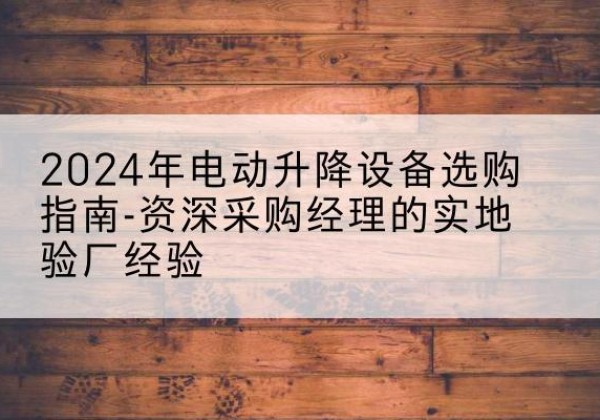 漳平电动剪叉升降平台厂家-2024年电动升降设备选购指南-资深采购经理的实地验厂经验
