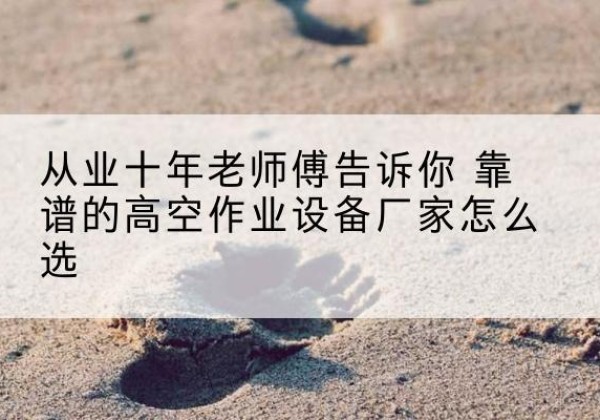 漳平高空作业升降机厂家推荐-从业十年老师傅告诉你 靠谱的高空作业设备厂家怎么选