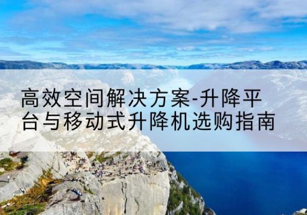 漳平升降平台厂家-*空间解决方案-升降平台与移动式升降机选购指南