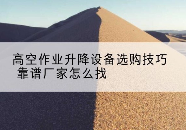 漳平电动升降平台厂家推荐-高空作业升降设备选购技巧 靠谱厂家怎么找