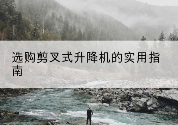 漳平剪叉式升降机怎么选-选购剪叉式升降机的实用指南