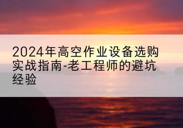 漳平高空作业升降机厂家推荐-2024年高空作业设备选购实战指南-老工程师的避坑经验