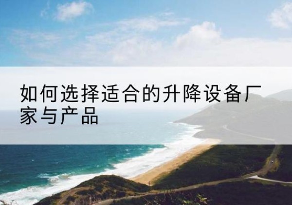 漳平电动升降平台厂家-如何选择适合的升降设备厂家与产品
